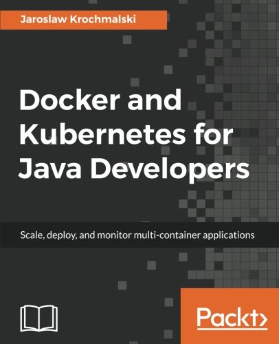 Docker and Kubernetes for Java Developers: Scale, deploy, and monitor multi-container applications